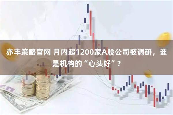 亦丰策略官网 月内超1200家A股公司被调研，谁是机构的“心头好”？