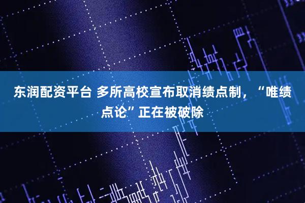 东润配资平台 多所高校宣布取消绩点制，“唯绩点论”正在被破除