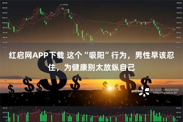 红启网APP下载 这个“吸阳”行为，男性早该忍住，为健康别太放纵自己