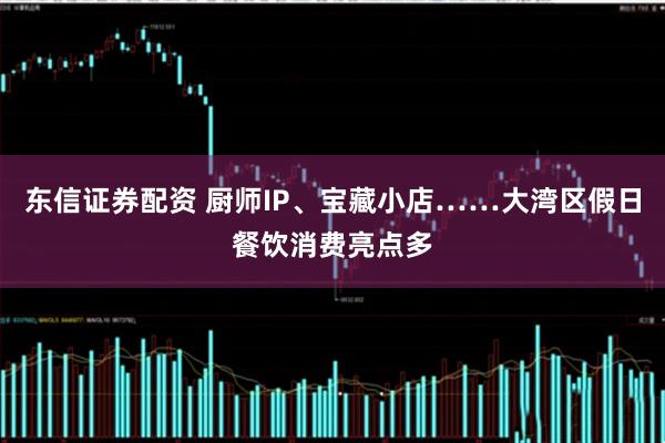 东信证券配资 厨师IP、宝藏小店……大湾区假日餐饮消费亮点多