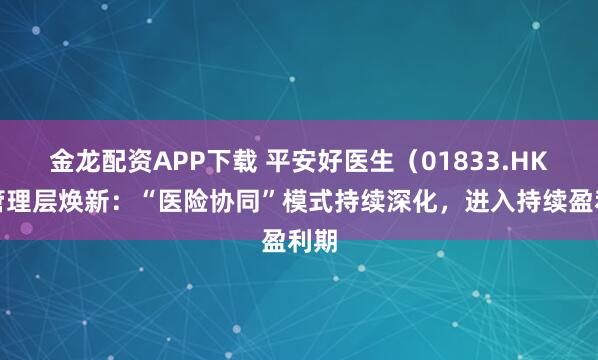 金龙配资APP下载 平安好医生（01833.HK）管理层焕新：“医险协同”模式持续深化，进入持续盈利期