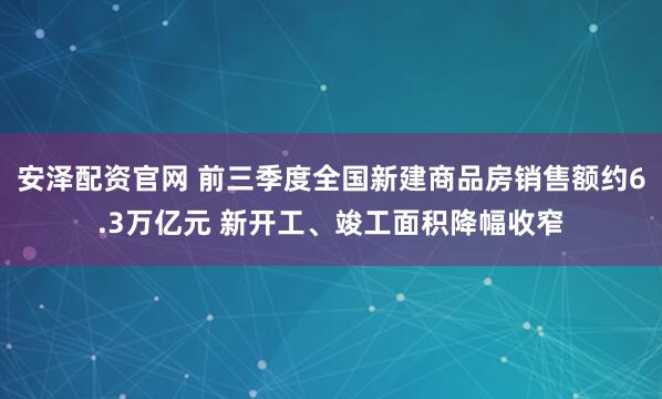 安泽配资官网 前三季度全国新建商品房销售额约6.3万亿元 新开工、竣工面积降幅收窄