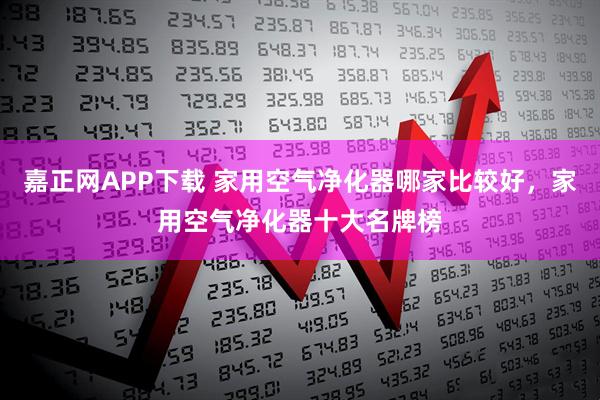 嘉正网APP下载 家用空气净化器哪家比较好，家用空气净化器十大名牌榜