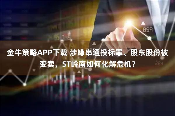 金牛策略APP下载 涉嫌串通投标罪、股东股份被变卖，ST岭南如何化解危机？