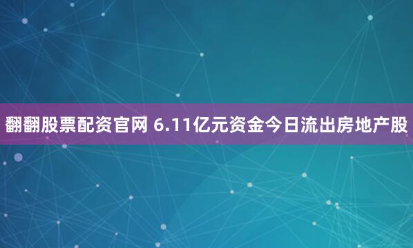 翻翻股票配资官网 6.11亿元资金今日流出房地产股
