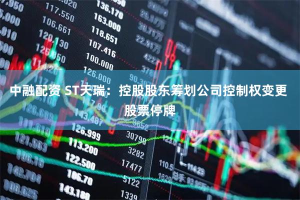 中融配资 ST天瑞：控股股东筹划公司控制权变更 股票停牌