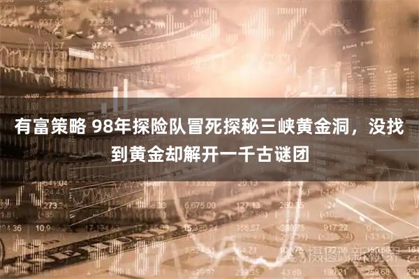 有富策略 98年探险队冒死探秘三峡黄金洞，没找到黄金却解开一千古谜团