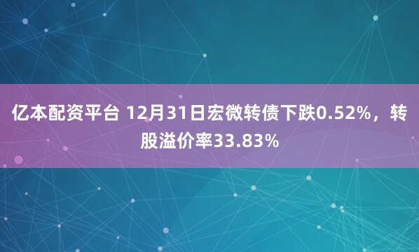 亿本配资平台 12月31日宏微转债下跌0.52%，转股溢价率33.83%