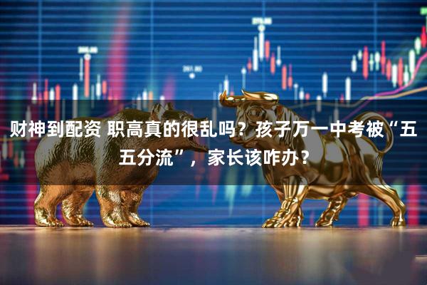 财神到配资 职高真的很乱吗？孩子万一中考被“五五分流”，家长该咋办？