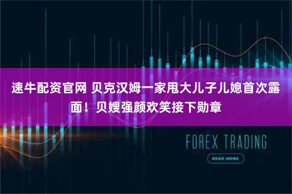 速牛配资官网 贝克汉姆一家甩大儿子儿媳首次露面！贝嫂强颜欢笑接下勋章