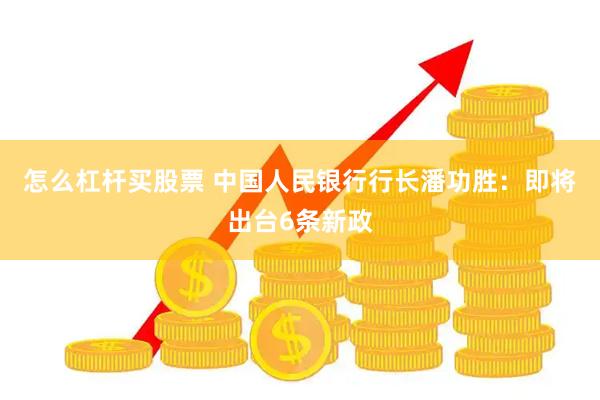怎么杠杆买股票 中国人民银行行长潘功胜：即将出台6条新政