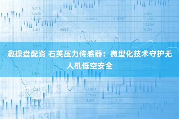 趣操盘配资 石英压力传感器：微型化技术守护无人机低空安全